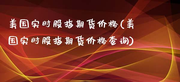 美国实时股指期货价格(美国实时股指期货价格查询)