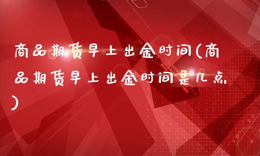 商品期货早上出金时间(商品期货早上出金时间是几点)