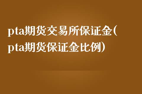 pta期货交易所保证金(pta期货保证金比例)