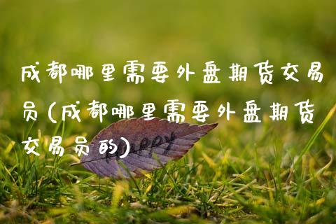 成都哪里需要外盘期货交易员(成都哪里需要外盘期货交易员的)