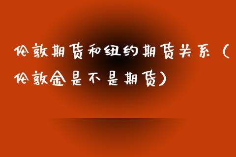 伦敦期货和纽约期货关系（伦敦金是不是期货）