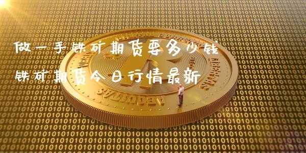 做一手铁矿期货要多少钱 铁矿期货今日行情最新