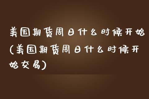 美国期货周日什么时候开始(美国期货周日什么时候开始交易)