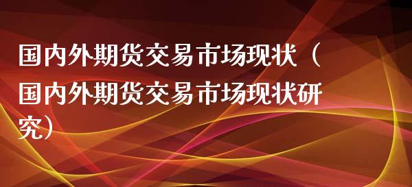 国内外期货交易市场现状（国内外期货交易市场现状研究）