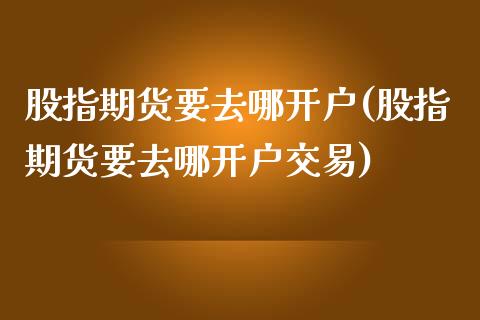 股指期货要去哪开户(股指期货要去哪开户交易)