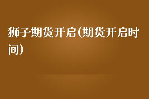 狮子期货开启(期货开启时间)