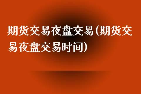 期货交易夜盘交易(期货交易夜盘交易时间)