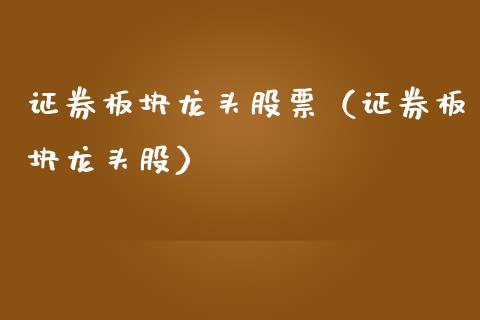 证券板块龙头股票（证券板块龙头股）