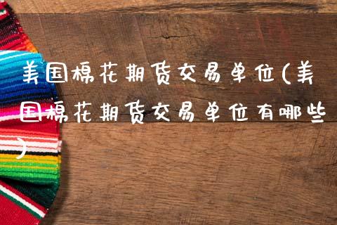 美国棉花期货交易单位(美国棉花期货交易单位有哪些)