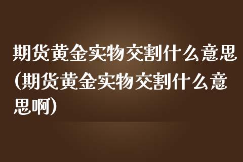 期货黄金实物交割什么意思(期货黄金实物交割什么意思啊)
