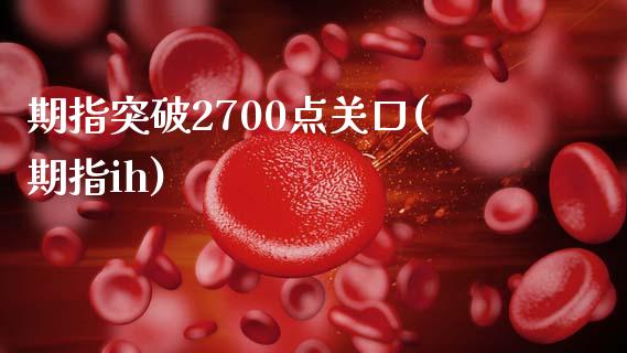期指突破2700点关口(期指ih)