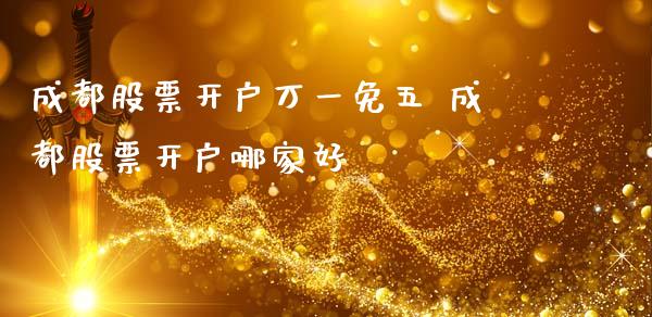 成都股票开户万一免五 成都股票开户哪家好