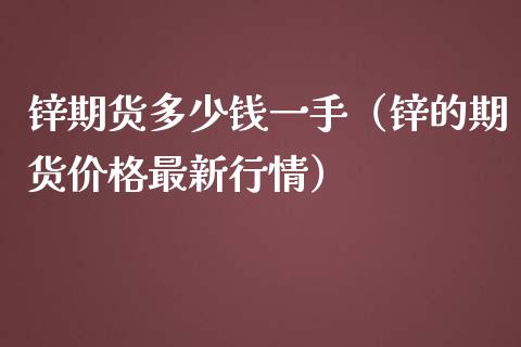 锌期货多少钱一手（锌的期货价格最新行情）