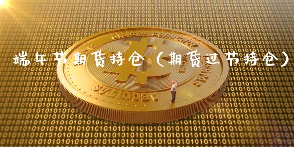 端午节期货持仓（期货过节持仓）