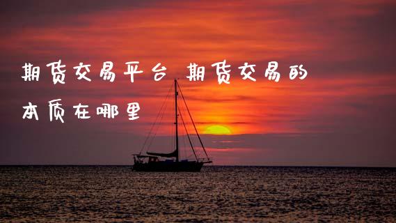 期货交易平台 期货交易的本质在哪里