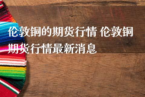 伦敦铜的期货行情 伦敦铜期货行情最新消息