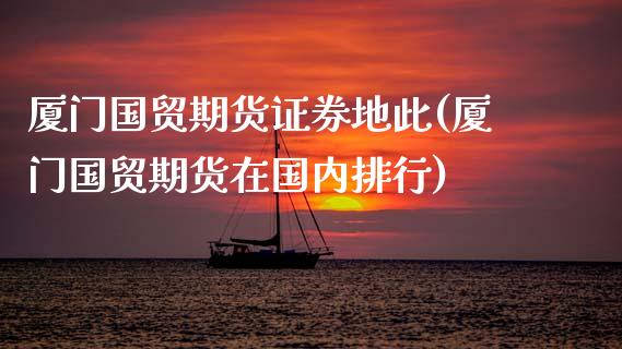 厦门国贸期货证券地此(厦门国贸期货在国内排行)
