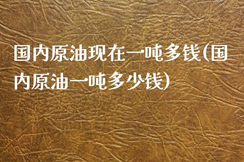 国内原油现在一吨多钱(国内原油一吨多少钱)