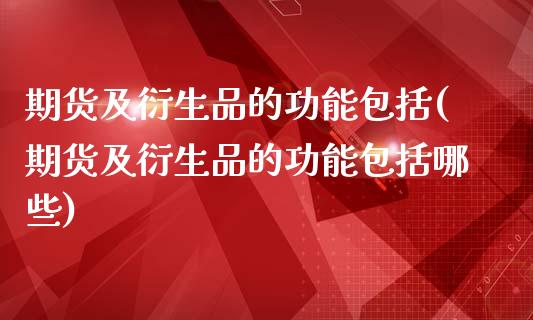 期货及衍生品的功能包括(期货及衍生品的功能包括哪些)