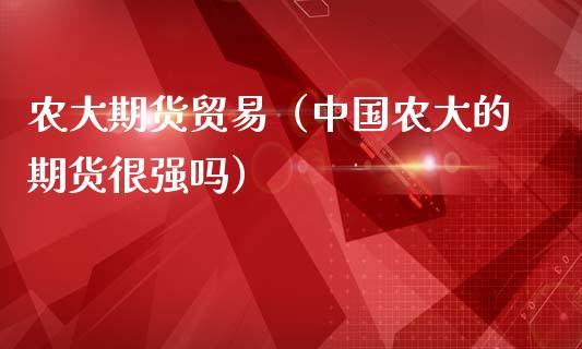 农大期货贸易（中国农大的期货很强吗）