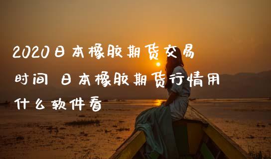 2020日本橡胶期货交易时间 日本橡胶期货行情用什么软件看