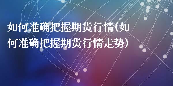 如何准确把握期货行情(如何准确把握期货行情走势)