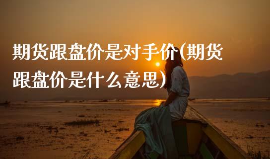 期货跟盘价是对手价(期货跟盘价是什么意思)