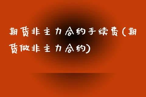 期货非主力合约手续费(期货做非主力合约)