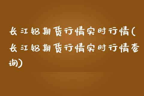 长江铝期货行情实时行情(长江铝期货行情实时行情查询)