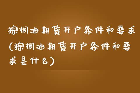 棕榈油期货开户条件和要求(棕榈油期货开户条件和要求是什么)