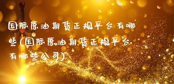 国际原油期货正规平台有哪些(国际原油期货正规平台有哪些公司)