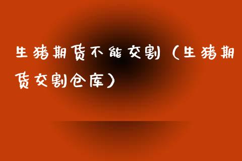 生猪期货不能交割（生猪期货交割仓库）