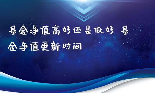 基金净值高好还是低好 基金净值更新时间