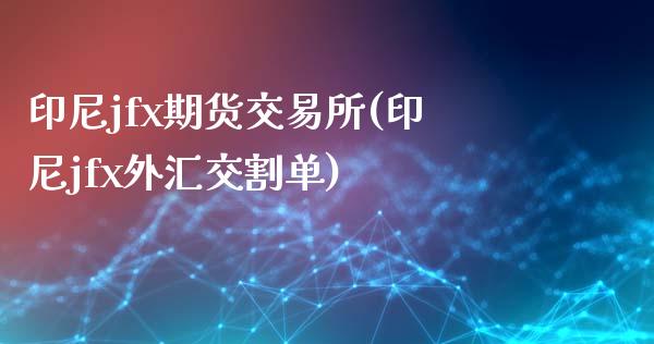 印尼jfx期货交易所(印尼jfx外汇交割单)