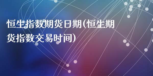 恒生指数期货日期(恒生期货指数交易时间)