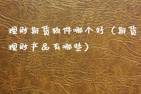 理财期货软件哪个好（期货理财产品有哪些）