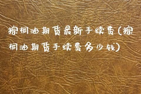 棕榈油期货最新手续费(棕榈油期货手续费多少钱)