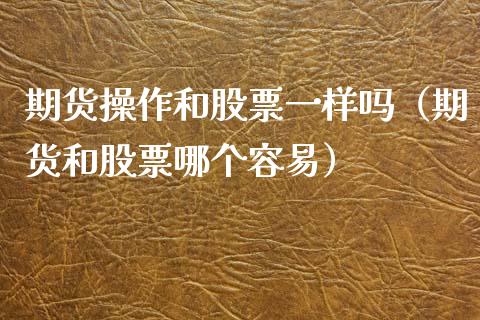 期货操作和股票一样吗（期货和股票哪个容易）