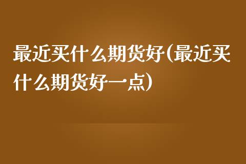 最近买什么期货好(最近买什么期货好一点)