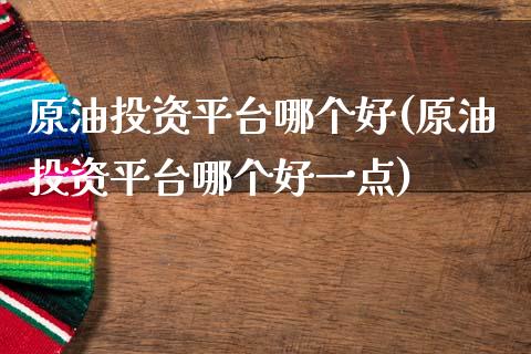 原油投资平台哪个好(原油投资平台哪个好一点)