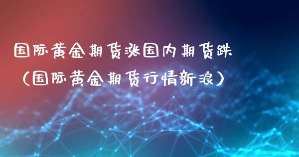 国际黄金期货涨国内期货跌（国际黄金期货行情新浪）