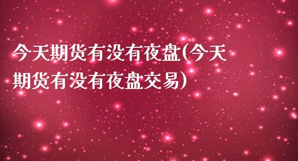 今天期货有没有夜盘(今天期货有没有夜盘交易)