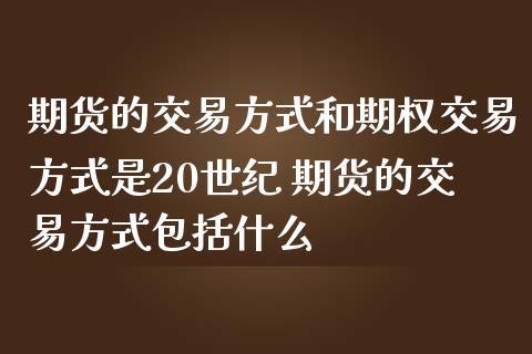 期货的交易方式和期权交易方式是20世纪 期货的交易方式包括什么