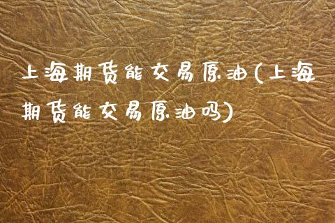 上海期货能交易原油(上海期货能交易原油吗)