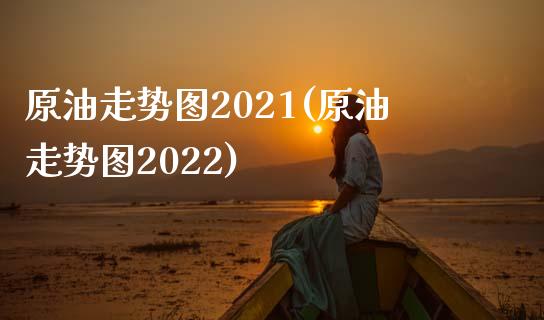 原油走势图2021(原油走势图2022)