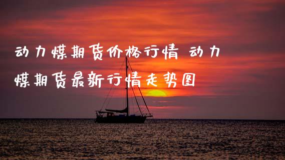 动力煤期货价格行情 动力煤期货最新行情走势图
