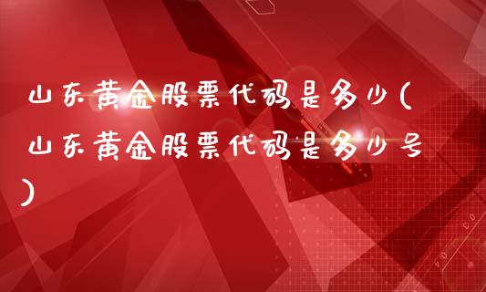 山东黄金股票代码是多少(山东黄金股票代码是多少号)