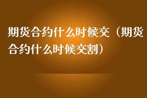 期货合约什么时候交（期货合约什么时候交割）