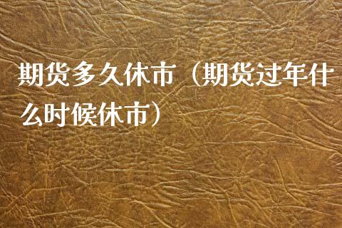 期货多久休市（期货过年什么时候休市）