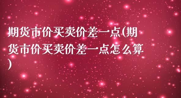 期货市价买卖价差一点(期货市价买卖价差一点怎么算)